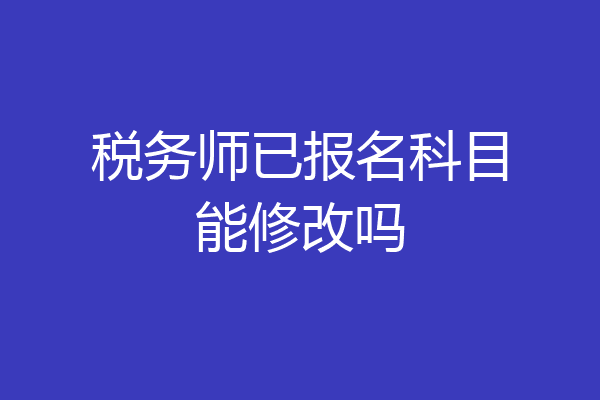 税务师已报名科目能修改吗