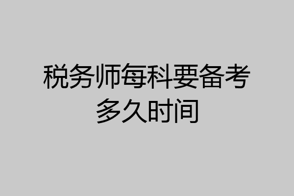 税务师每科要备考多久时间