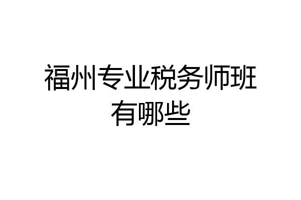 福州专业税务师班有哪些