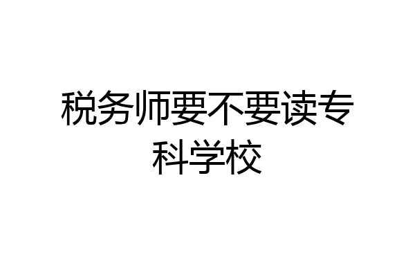 税务师要不要读专科学校