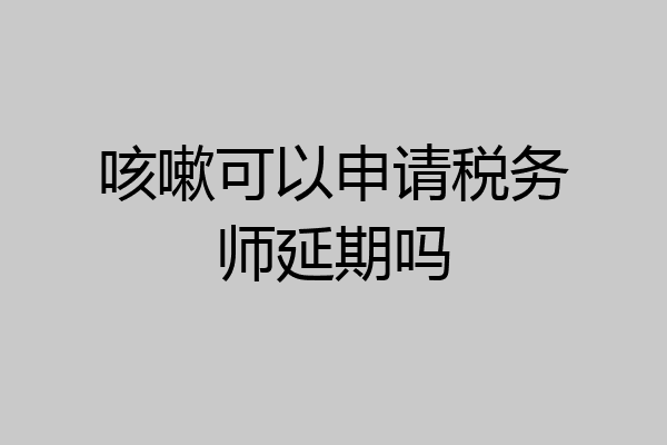 咳嗽可以申请税务师延期吗