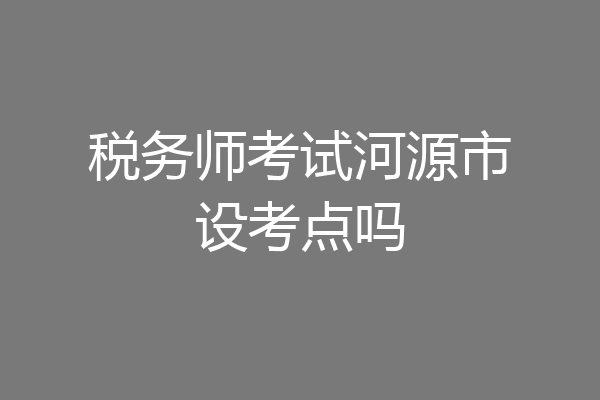 税务师考试河源市设考点吗