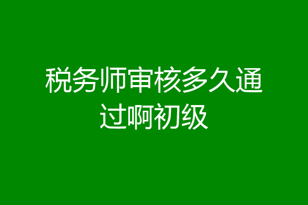 税务师审核多久通过啊初级