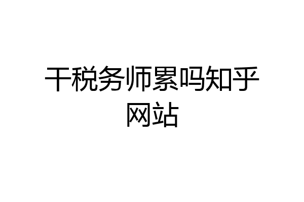 干税务师累吗知乎网站