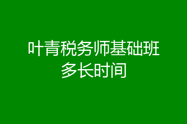 叶青税务师基础班多长时间