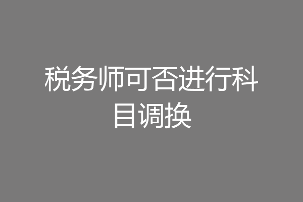 税务师可否进行科目调换