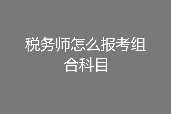 税务师怎么报考组合科目