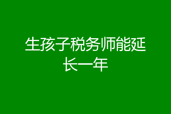 生孩子税务师能延长一年