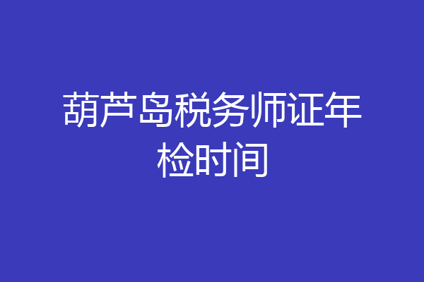 葫芦岛税务师证年检时间