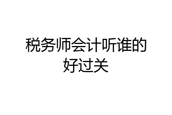 税务师会计听谁的好过关