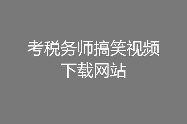 考税务师搞笑视频下载网站