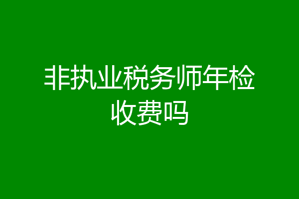 非执业税务师年检收费吗