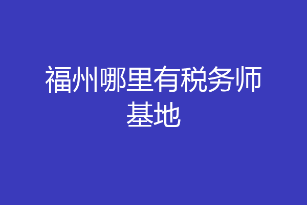 福州哪里有税务师基地