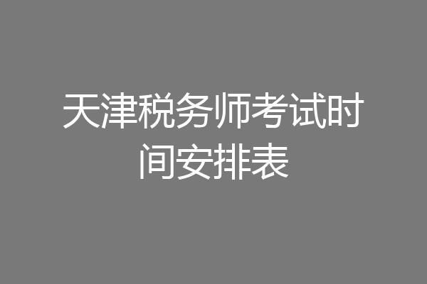 天津税务师考试时间安排表