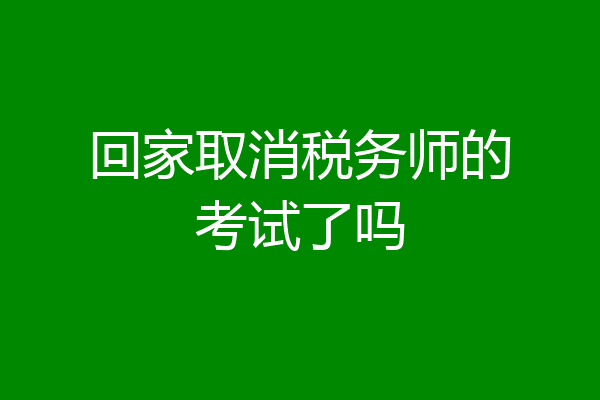 回家取消税务师的考试了吗