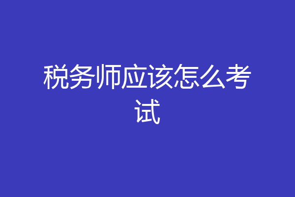 税务师应该怎么考试