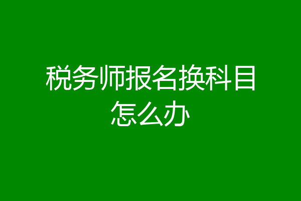 税务师报名换科目怎么办