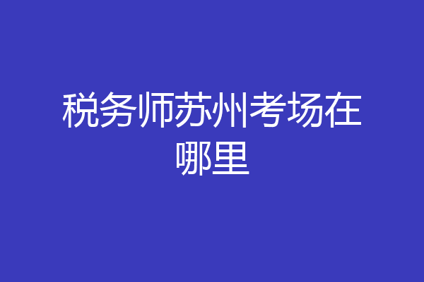 税务师苏州考场在哪里