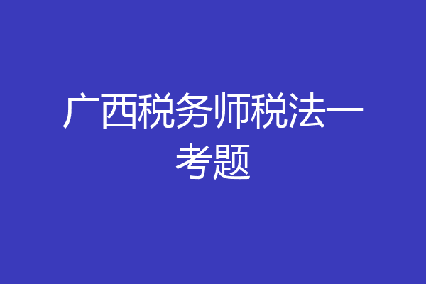 广西税务师税法一考题