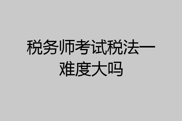 税务师考试税法一难度大吗