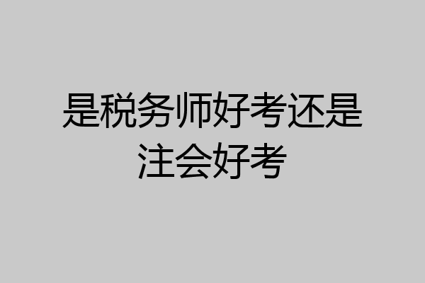 是税务师好考还是注会好考