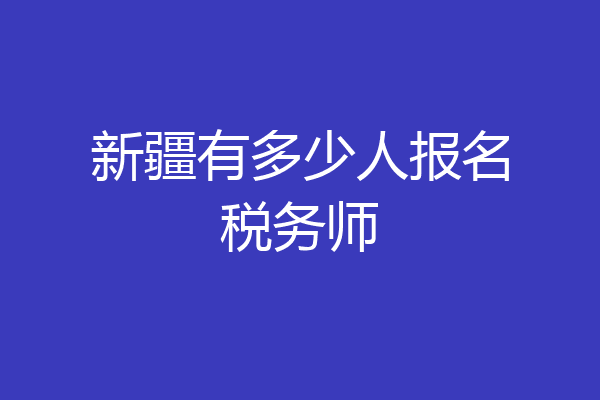 新疆有多少人报名税务师