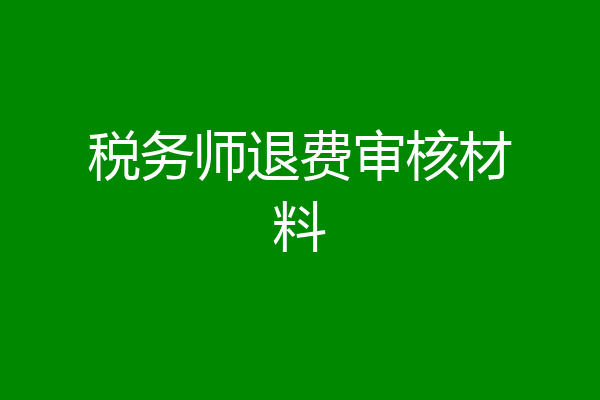 税务师退费审核材料