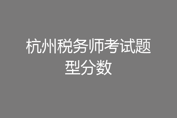 杭州税务师考试题型分数