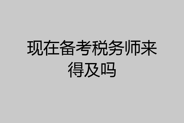 现在备考税务师来得及吗