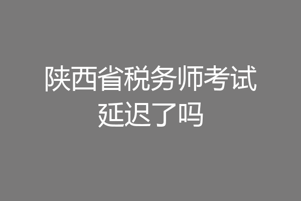 陕西省税务师考试延迟了吗