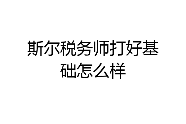 斯尔税务师打好基础怎么样