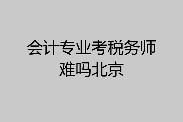 会计专业考税务师难吗北京