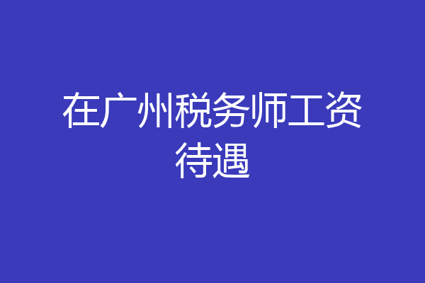 在广州税务师工资待遇