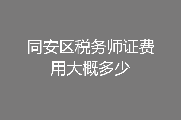 同安区税务师证费用大概多少