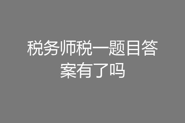 税务师税一题目答案有了吗