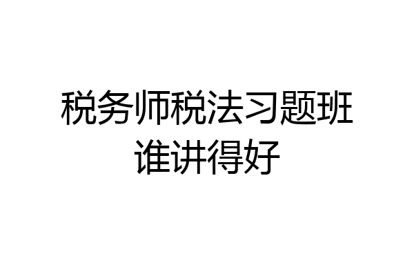 税务师税法习题班谁讲得好