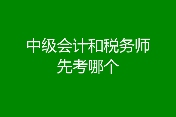 中级会计和税务师先考哪个
