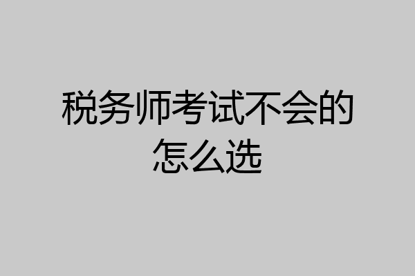 税务师考试不会的怎么选