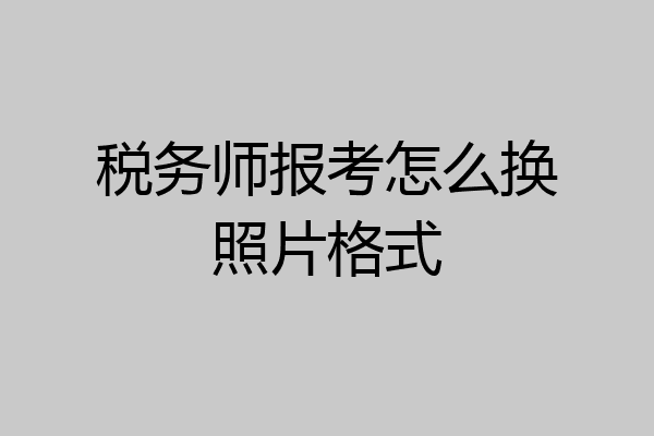 税务师报考怎么换照片格式