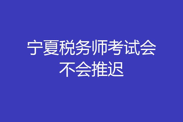 宁夏税务师考试会不会推迟