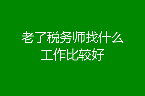 老了税务师找什么工作比较好