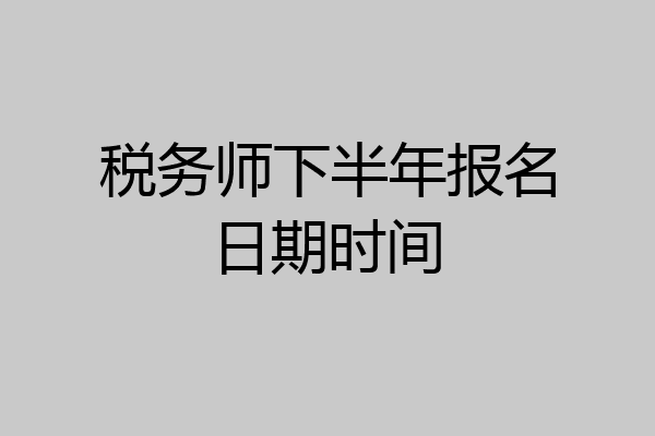 税务师下半年报名日期时间