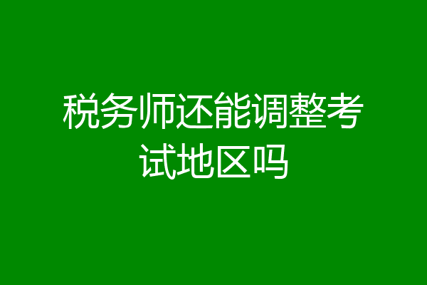 税务师还能调整考试地区吗