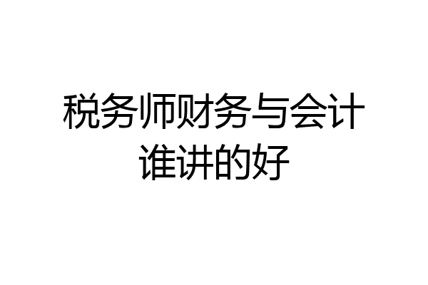 税务师财务与会计谁讲的好