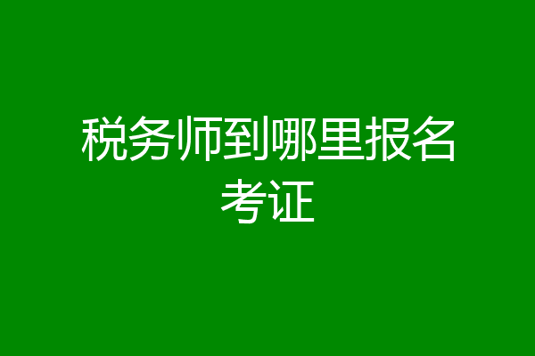 税务师到哪里报名考证