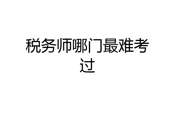 税务师哪门最难考过