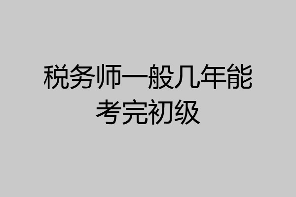 税务师一般几年能考完初级
