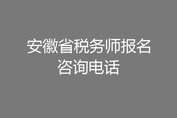 安徽省税务师报名咨询电话