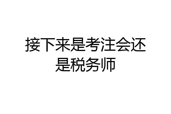 接下来是考注会还是税务师