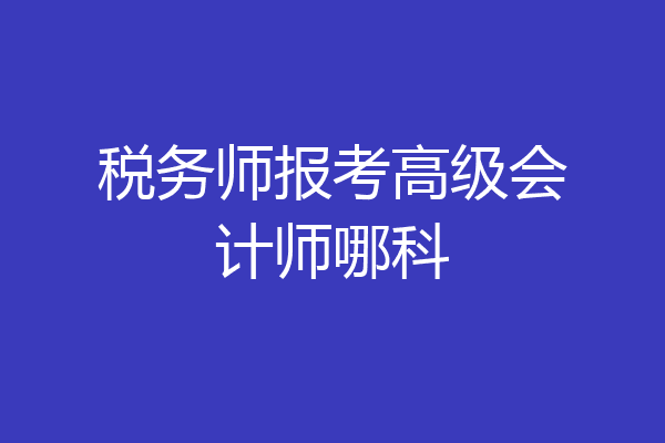 税务师报考高级会计师哪科